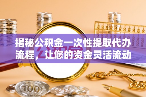 靖江揭秘公积金一次性提取代办流程，让您的资金灵活流动