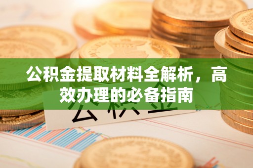 靖江公积金提取材料全解析，高效办理的必备指南