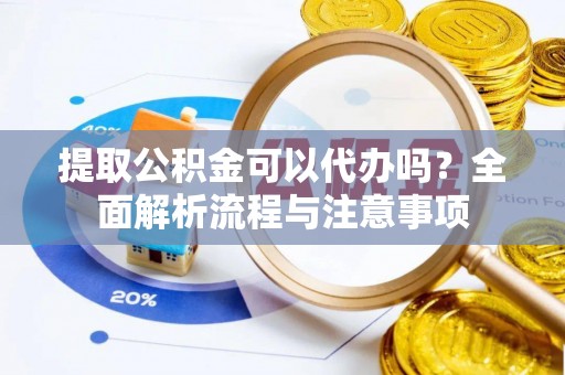 靖江提取公积金可以代办吗？全面解析流程与注意事项