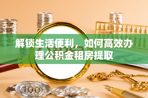 靖江解锁生活便利，如何高效办理公积金租房提取