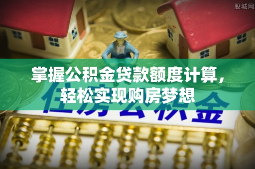 靖江掌握公积金贷款额度计算，轻松实现购房梦想