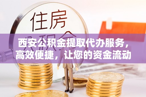 靖江西安公积金提取代办服务，高效便捷，让您的资金流动更灵活