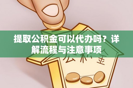 靖江提取公积金可以代办吗？详解流程与注意事项