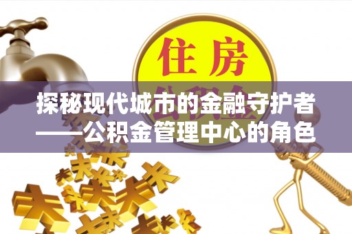 靖江探秘现代城市的金融守护者——公积金管理中心的角色与使命