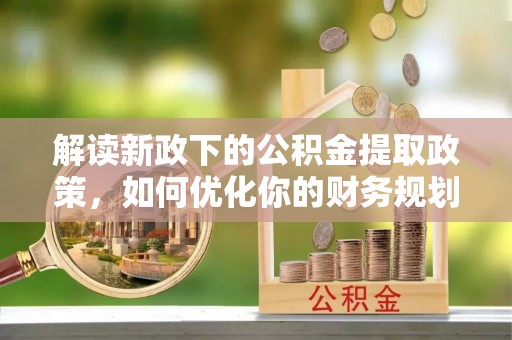 靖江解读新政下的公积金提取政策，如何优化你的财务规划
