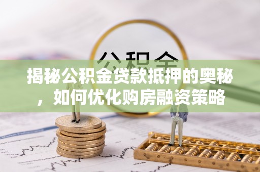 靖江揭秘公积金贷款抵押的奥秘，如何优化购房融资策略