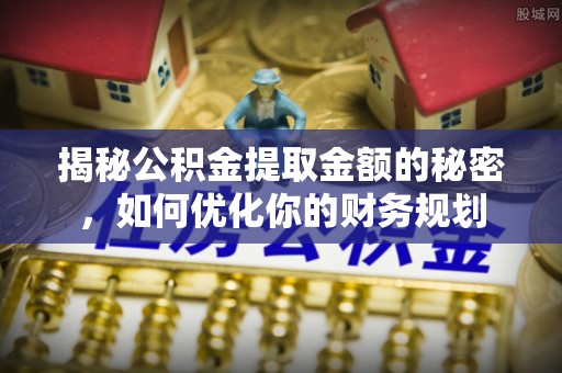 靖江揭秘公积金提取金额的秘密，如何优化你的财务规划