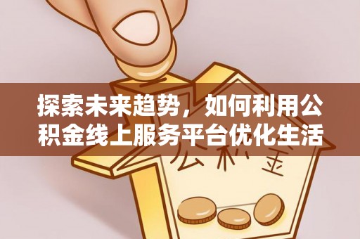 靖江探索未来趋势，如何利用公积金线上服务平台优化生活