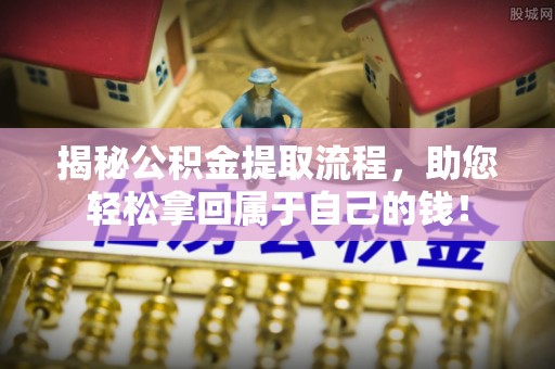 靖江揭秘公积金提取流程，助您轻松拿回属于自己的钱！