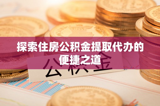 靖江探索住房公积金提取代办的便捷之道