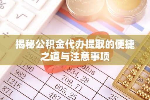 靖江揭秘公积金代办提取的便捷之道与注意事项