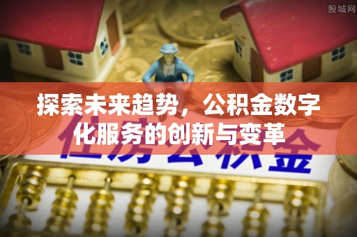 靖江探索未来趋势，公积金数字化服务的创新与变革