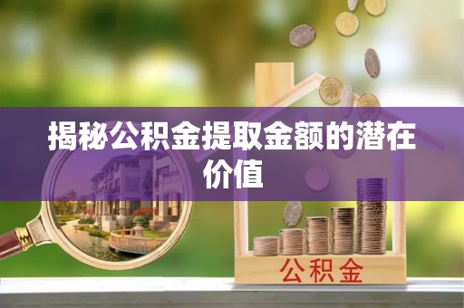 靖江揭秘公积金提取金额的潜在价值
