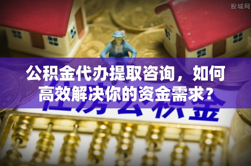靖江公积金代办提取咨询，如何高效解决你的资金需求？