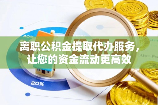 靖江离职公积金提取代办服务，让您的资金流动更高效