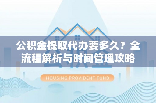 靖江公积金提取代办要多久？全流程解析与时间管理攻略