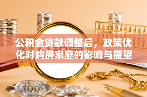 靖江公积金贷款调整后，政策优化对购房家庭的影响与展望