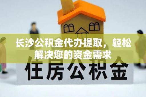 靖江长沙公积金代办提取，轻松解决您的资金需求