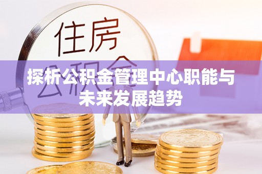 靖江探析公积金管理中心职能与未来发展趋势