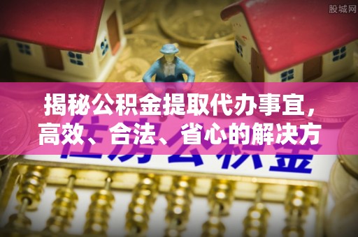 靖江揭秘公积金提取代办事宜，高效、合法、省心的解决方案