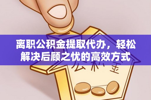 靖江离职公积金提取代办，轻松解决后顾之忧的高效方式