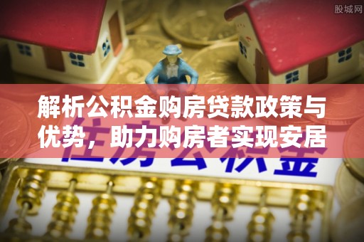 靖江解析公积金购房贷款政策与优势，助力购房者实现安居梦想