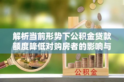 靖江解析当前形势下公积金贷款额度降低对购房者的影响与应对策略