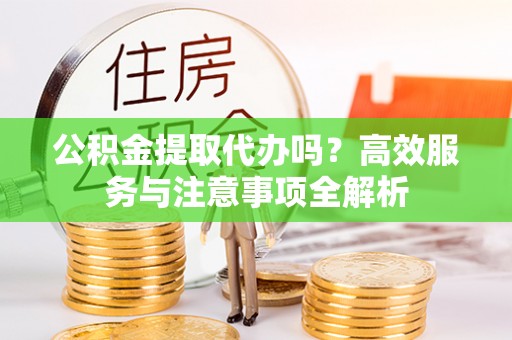靖江公积金提取代办吗？高效服务与注意事项全解析