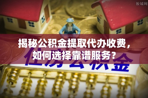 靖江揭秘公积金提取代办收费，如何选择靠谱服务？