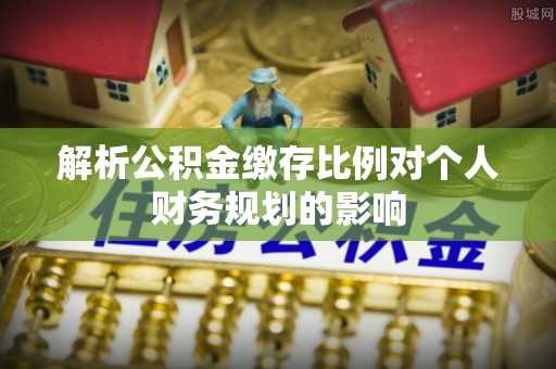 靖江解析公积金缴存比例对个人财务规划的影响