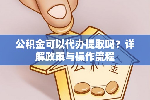 靖江公积金可以代办提取吗？详解政策与操作流程
