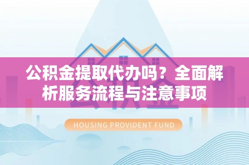 靖江公积金提取代办吗？全面解析服务流程与注意事项