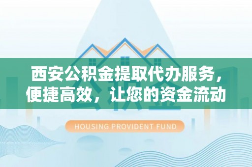 靖江西安公积金提取代办服务，便捷高效，让您的资金流动无忧