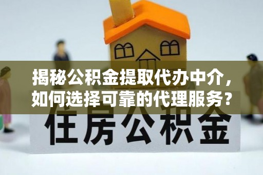 靖江揭秘公积金提取代办中介，如何选择可靠的代理服务？