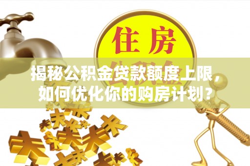 靖江揭秘公积金贷款额度上限，如何优化你的购房计划？