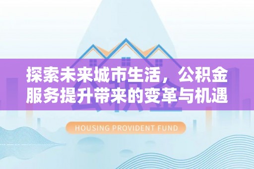 靖江探索未来城市生活，公积金服务提升带来的变革与机遇