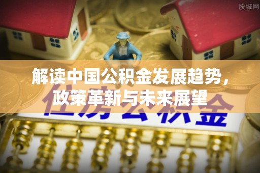 靖江解读中国公积金发展趋势，政策革新与未来展望