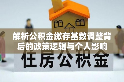 靖江解析公积金缴存基数调整背后的政策逻辑与个人影响