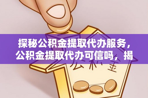 靖江探秘公积金提取代办服务，公积金提取代办可信吗，揭秘真相与选择指南