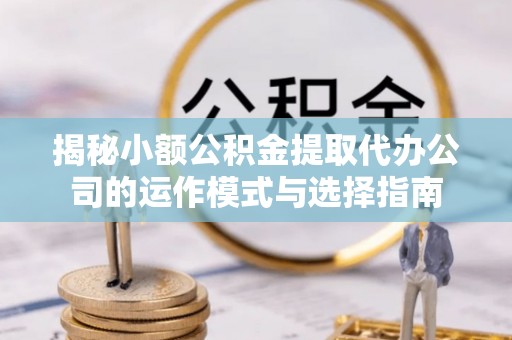 靖江揭秘小额公积金提取代办公司的运作模式与选择指南