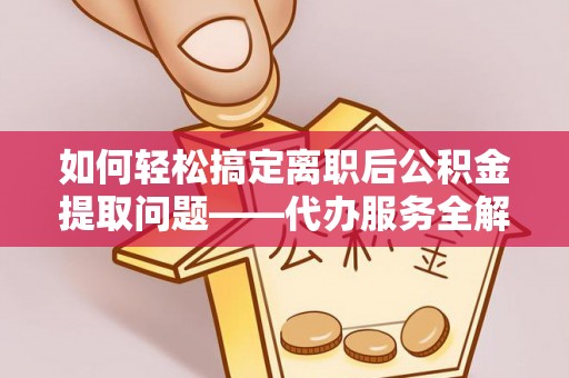 靖江如何轻松搞定离职后公积金提取问题——代办服务全解析