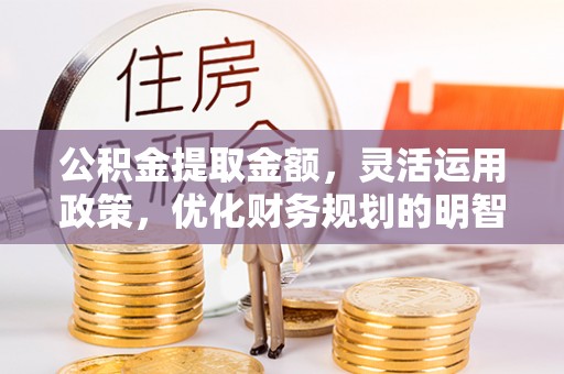 靖江公积金提取金额，灵活运用政策，优化财务规划的明智选择