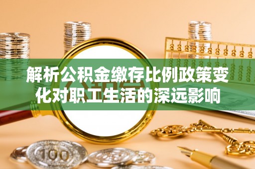 靖江解析公积金缴存比例政策变化对职工生活的深远影响