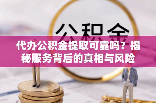 靖江代办公积金提取可靠吗？揭秘服务背后的真相与风险