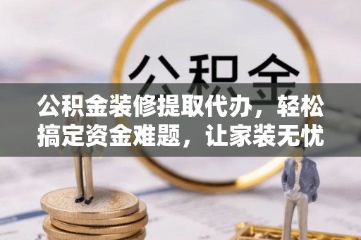 靖江公积金装修提取代办，轻松搞定资金难题，让家装无忧