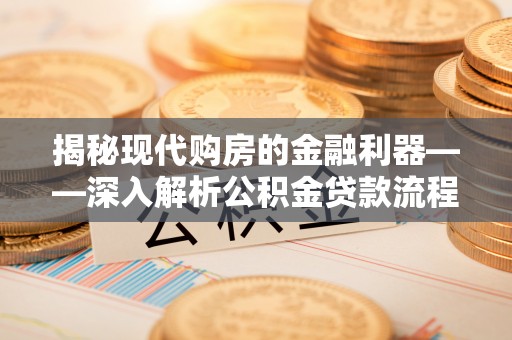 靖江揭秘现代购房的金融利器——深入解析公积金贷款流程