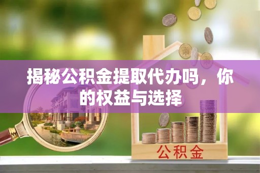 靖江揭秘公积金提取代办吗，你的权益与选择