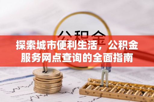 靖江探索城市便利生活，公积金服务网点查询的全面指南