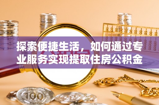 靖江探索便捷生活，如何通过专业服务实现提取住房公积金代办