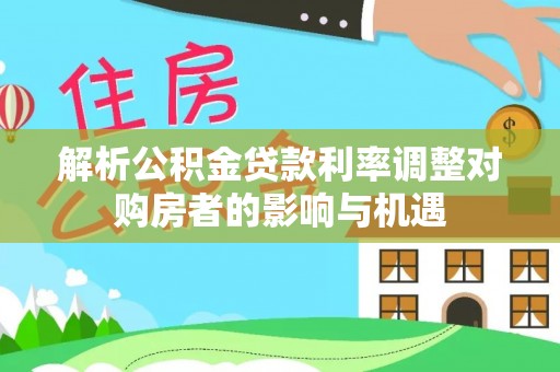 靖江解析公积金贷款利率调整对购房者的影响与机遇